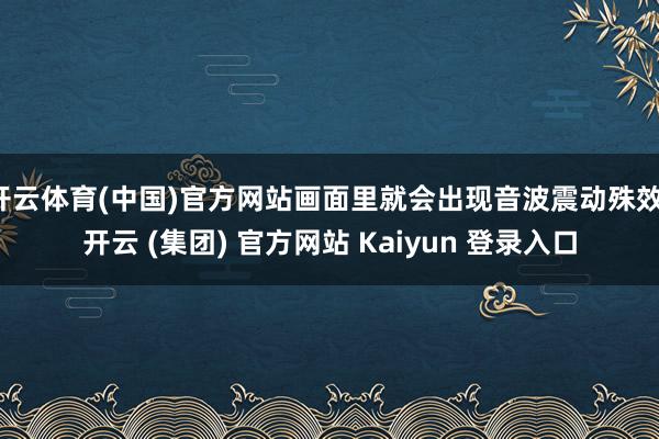 开云体育(中国)官方网站画面里就会出现音波震动殊效-开云 (集团) 官方网站 Kaiyun 登录入口