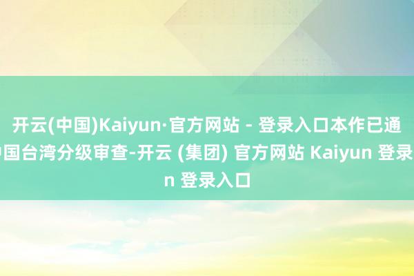 开云(中国)Kaiyun·官方网站 - 登录入口本作已通过中国台湾分级审查-开云 (集团) 官方网站 Kaiyun 登录入口