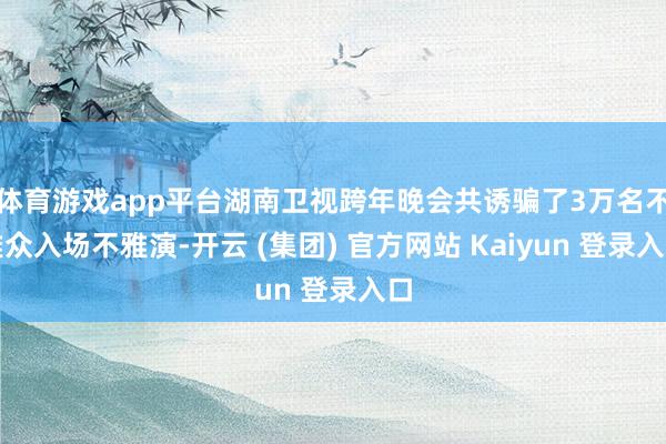 体育游戏app平台湖南卫视跨年晚会共诱骗了3万名不雅众入场不雅演-开云 (集团) 官方网站 Kaiyun 登录入口