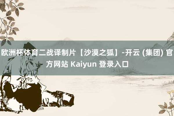 欧洲杯体育二战译制片【沙漠之狐】-开云 (集团) 官方网站 Kaiyun 登录入口
