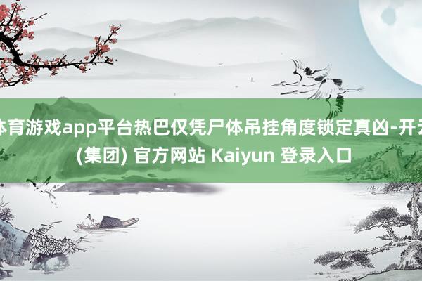 体育游戏app平台热巴仅凭尸体吊挂角度锁定真凶-开云 (集团) 官方网站 Kaiyun 登录入口