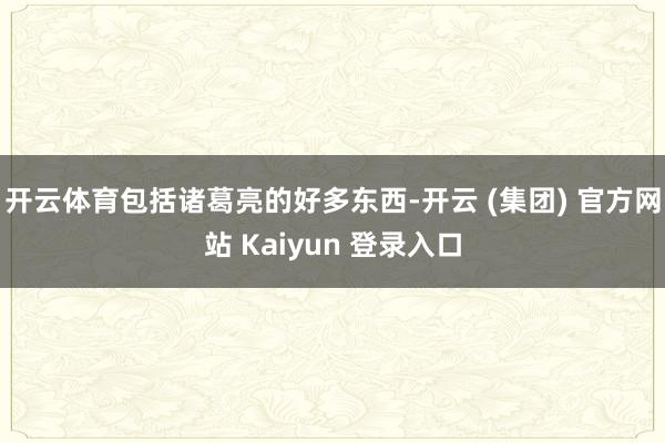开云体育包括诸葛亮的好多东西-开云 (集团) 官方网站 Kaiyun 登录入口
