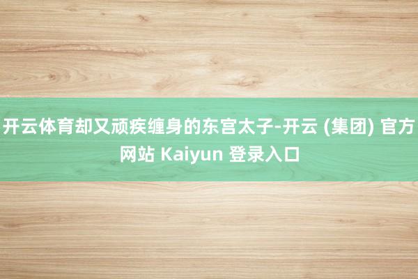 开云体育却又顽疾缠身的东宫太子-开云 (集团) 官方网站 Kaiyun 登录入口