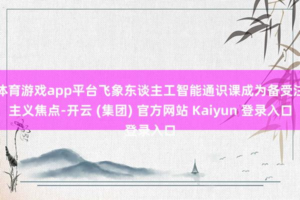 体育游戏app平台飞象东谈主工智能通识课成为备受注主义焦点-开云 (集团) 官方网站 Kaiyun 登录入口