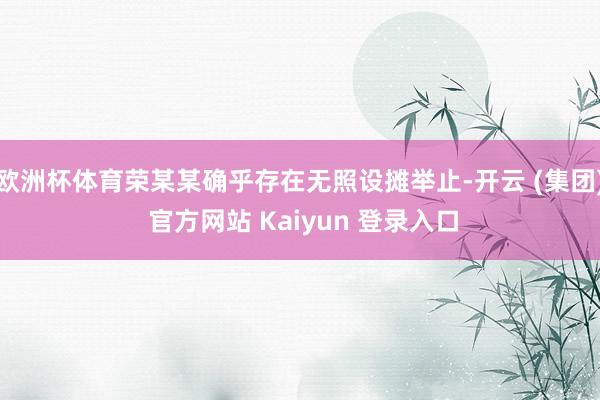 欧洲杯体育荣某某确乎存在无照设摊举止-开云 (集团) 官方网站 Kaiyun 登录入口