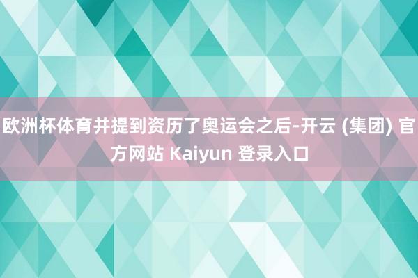 欧洲杯体育并提到资历了奥运会之后-开云 (集团) 官方网站 Kaiyun 登录入口