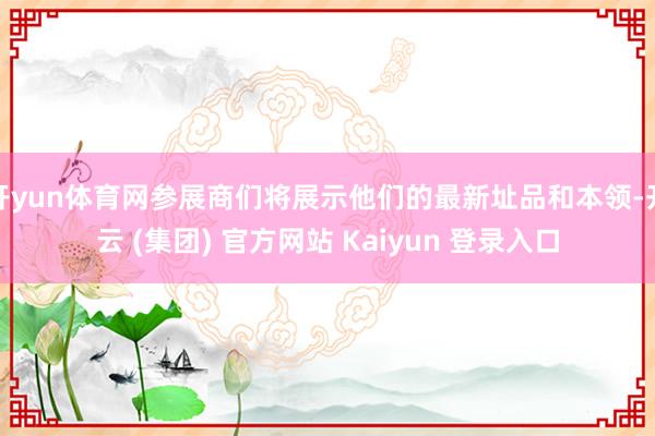 开yun体育网参展商们将展示他们的最新址品和本领-开云 (集团) 官方网站 Kaiyun 登录入口