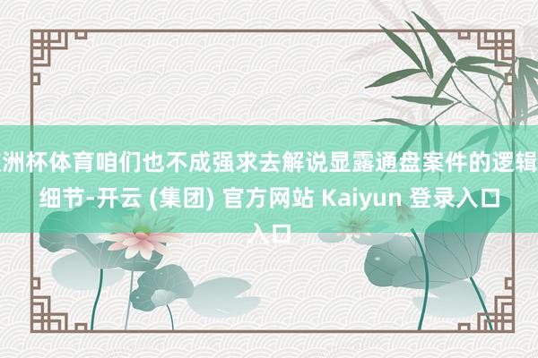 欧洲杯体育咱们也不成强求去解说显露通盘案件的逻辑和细节-开云 (集团) 官方网站 Kaiyun 登录入口