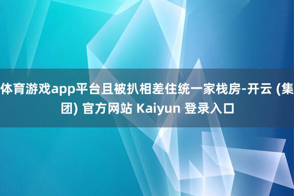 体育游戏app平台且被扒相差住统一家栈房-开云 (集团) 官方网站 Kaiyun 登录入口