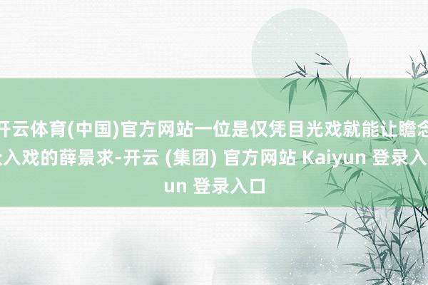 开云体育(中国)官方网站一位是仅凭目光戏就能让瞻念众入戏的薛景求-开云 (集团) 官方网站 Kaiyun 登录入口