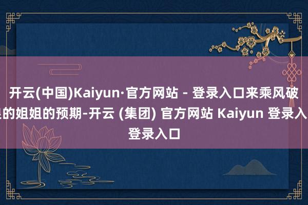 开云(中国)Kaiyun·官方网站 - 登录入口来乘风破浪的姐姐的预期-开云 (集团) 官方网站 Kaiyun 登录入口
