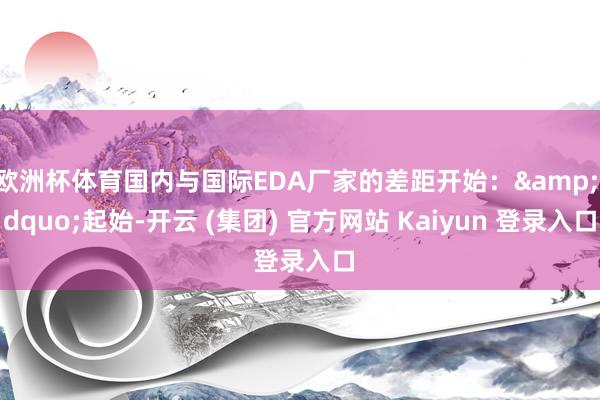 欧洲杯体育国内与国际EDA厂家的差距开始：&ldquo;起始-开云 (集团) 官方网站 Kaiyun 登录入口