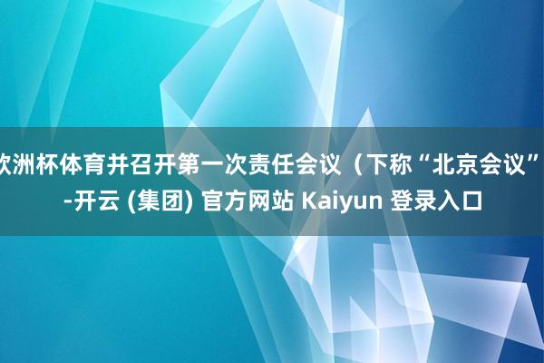 欧洲杯体育并召开第一次责任会议（下称“北京会议”）-开云 (集团) 官方网站 Kaiyun 登录入口