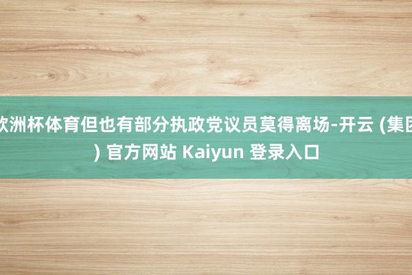 欧洲杯体育但也有部分执政党议员莫得离场-开云 (集团) 官方网站 Kaiyun 登录入口