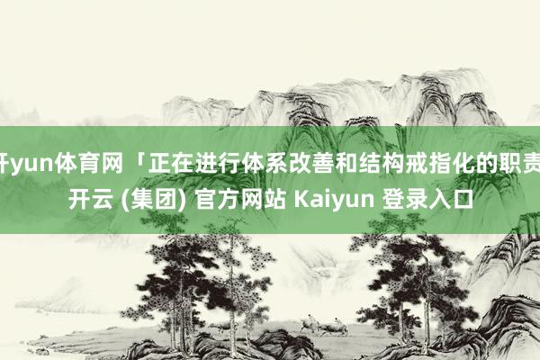 开yun体育网「正在进行体系改善和结构戒指化的职责-开云 (集团) 官方网站 Kaiyun 登录入口