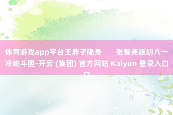 体育游戏app平台王胖子隐身       张智尧版胡八一冷峻斗胆-开云 (集团) 官方网站 Kaiyun 登录入口