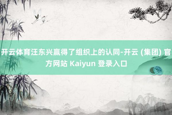 开云体育汪东兴赢得了组织上的认同-开云 (集团) 官方网站 Kaiyun 登录入口