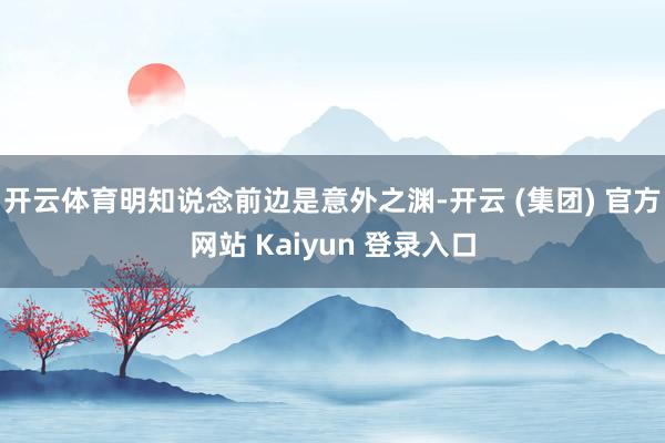 开云体育明知说念前边是意外之渊-开云 (集团) 官方网站 Kaiyun 登录入口