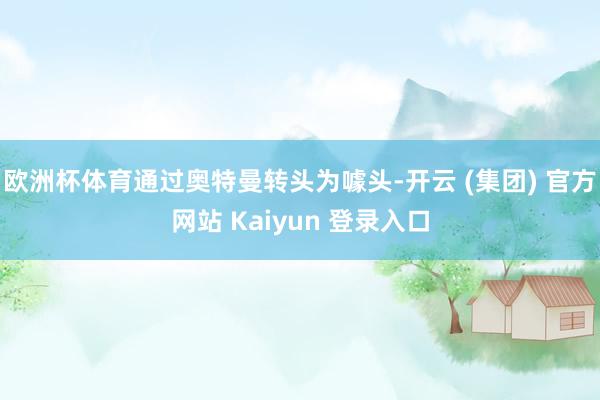 欧洲杯体育通过奥特曼转头为噱头-开云 (集团) 官方网站 Kaiyun 登录入口