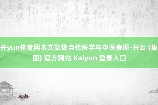 开yun体育网本文聚拢当代医学与中医表面-开云 (集团) 官方网站 Kaiyun 登录入口