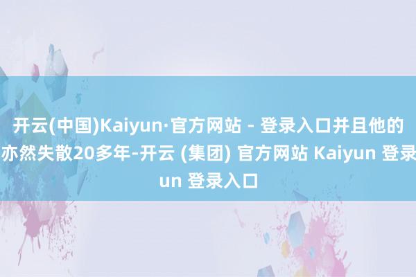 开云(中国)Kaiyun·官方网站 - 登录入口并且他的女儿亦然失散20多年-开云 (集团) 官方网站 Kaiyun 登录入口
