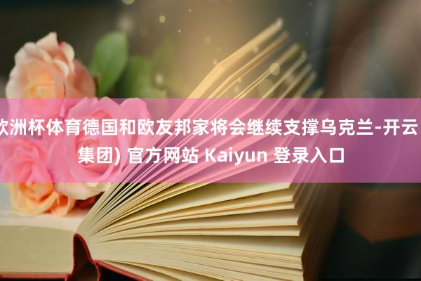 欧洲杯体育德国和欧友邦家将会继续支撑乌克兰-开云 (集团) 官方网站 Kaiyun 登录入口