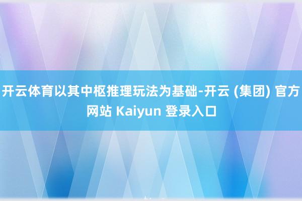 开云体育以其中枢推理玩法为基础-开云 (集团) 官方网站 Kaiyun 登录入口