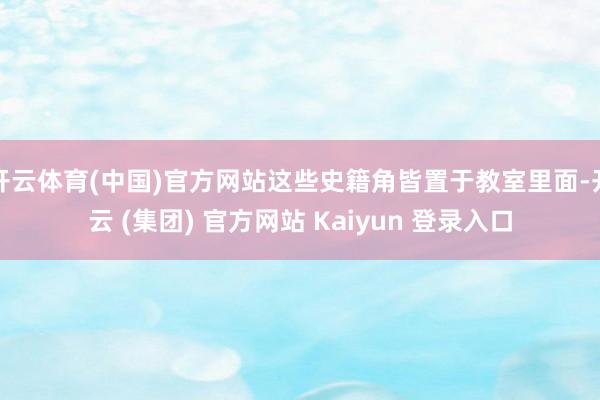 开云体育(中国)官方网站这些史籍角皆置于教室里面-开云 (集团) 官方网站 Kaiyun 登录入口