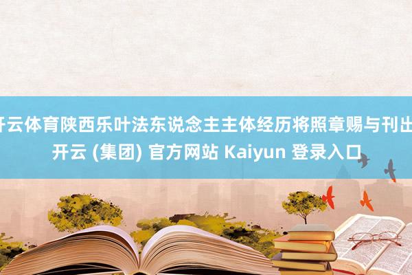 开云体育陕西乐叶法东说念主主体经历将照章赐与刊出-开云 (集团) 官方网站 Kaiyun 登录入口