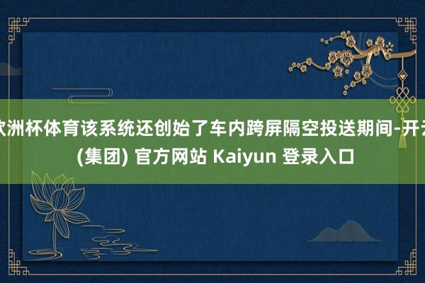 欧洲杯体育该系统还创始了车内跨屏隔空投送期间-开云 (集团) 官方网站 Kaiyun 登录入口