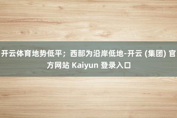 开云体育地势低平；西部为沿岸低地-开云 (集团) 官方网站 Kaiyun 登录入口