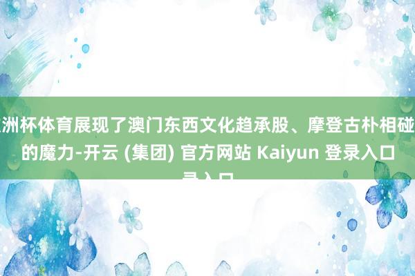 欧洲杯体育展现了澳门东西文化趋承股、摩登古朴相碰撞的魔力-开云 (集团) 官方网站 Kaiyun 登录入口