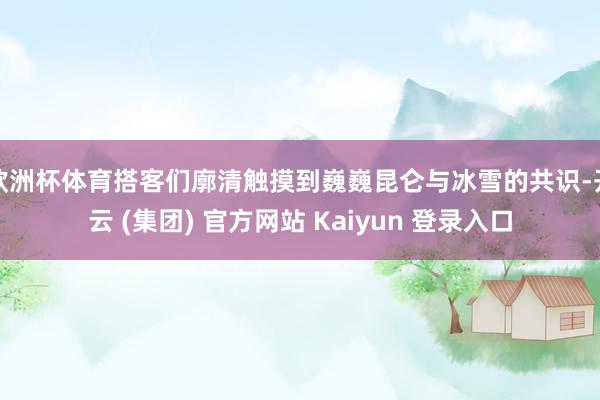 欧洲杯体育搭客们廓清触摸到巍巍昆仑与冰雪的共识-开云 (集团) 官方网站 Kaiyun 登录入口