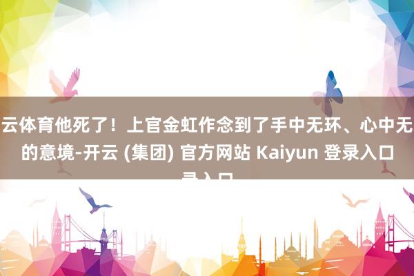 开云体育他死了！上官金虹作念到了手中无环、心中无环的意境-开云 (集团) 官方网站 Kaiyun 登录入口