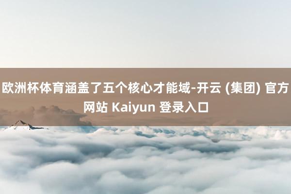 欧洲杯体育涵盖了五个核心才能域-开云 (集团) 官方网站 Kaiyun 登录入口