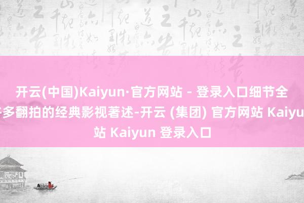开云(中国)Kaiyun·官方网站 - 登录入口细节全抛掉当前许多翻拍的经典影视著述-开云 (集团) 官方网站 Kaiyun 登录入口