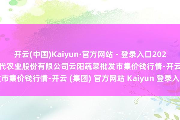 开云(中国)Kaiyun·官方网站 - 登录入口2024年12月11日陕西泾云当代农业股份有限公司云阳蔬菜批发市集价钱行情-开云 (集团) 官方网站 Kaiyun 登录入口