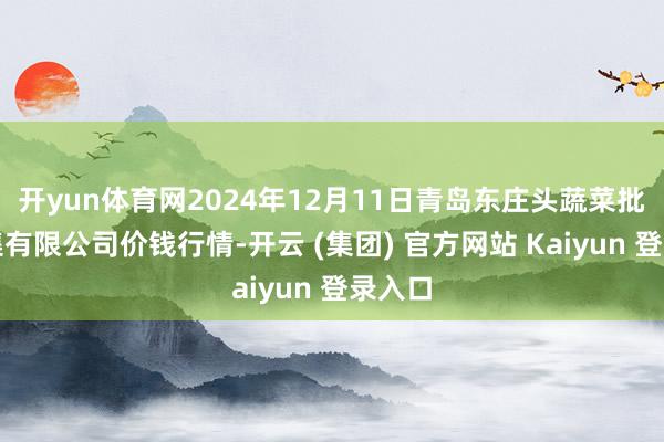 开yun体育网2024年12月11日青岛东庄头蔬菜批发市集有限公司价钱行情-开云 (集团) 官方网站 Kaiyun 登录入口