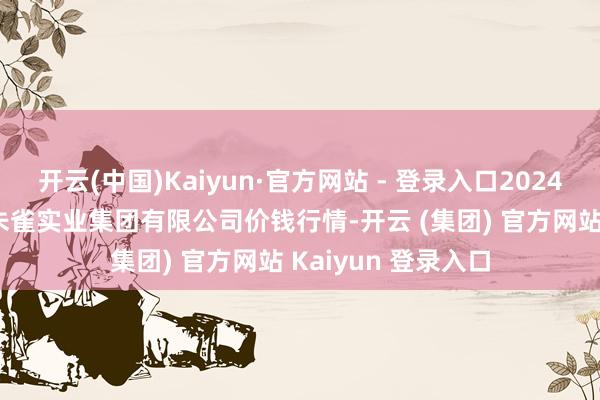 开云(中国)Kaiyun·官方网站 - 登录入口2024年12月11日陕西朱雀实业集团有限公司价钱行情-开云 (集团) 官方网站 Kaiyun 登录入口