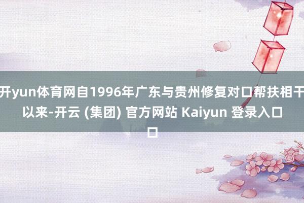 开yun体育网自1996年广东与贵州修复对口帮扶相干以来-开云 (集团) 官方网站 Kaiyun 登录入口