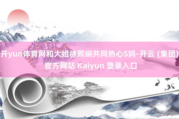开yun体育网和大姐徐熙娴共同热心S妈-开云 (集团) 官方网站 Kaiyun 登录入口