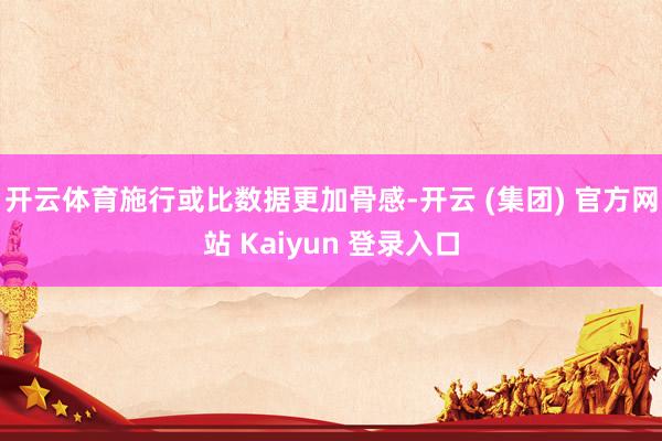 开云体育　　施行或比数据更加骨感-开云 (集团) 官方网站 Kaiyun 登录入口