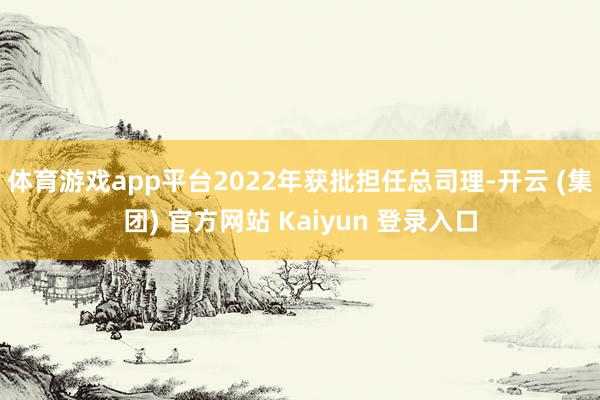 体育游戏app平台2022年获批担任总司理-开云 (集团) 官方网站 Kaiyun 登录入口