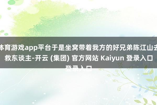 体育游戏app平台于是坐窝带着我方的好兄弟陈江山去救东谈主-开云 (集团) 官方网站 Kaiyun 登录入口