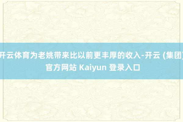 开云体育为老姚带来比以前更丰厚的收入-开云 (集团) 官方网站 Kaiyun 登录入口