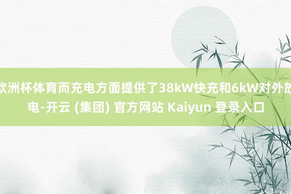 欧洲杯体育而充电方面提供了38kW快充和6kW对外放电-开云 (集团) 官方网站 Kaiyun 登录入口