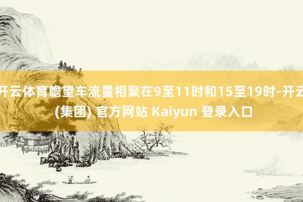 开云体育瞻望车流量相聚在9至11时和15至19时-开云 (集团) 官方网站 Kaiyun 登录入口