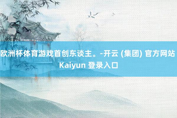 欧洲杯体育游戏首创东谈主。-开云 (集团) 官方网站 Kaiyun 登录入口