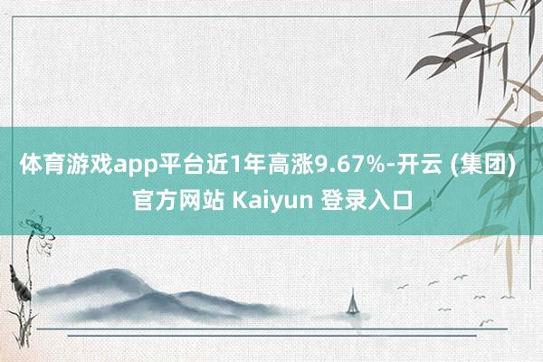 体育游戏app平台近1年高涨9.67%-开云 (集团) 官方网站 Kaiyun 登录入口