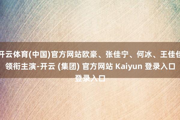 开云体育(中国)官方网站欧豪、张佳宁、何冰、王佳佳领衔主演-开云 (集团) 官方网站 Kaiyun 登录入口